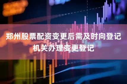 郑州股票配资变更后需及时向登记机关办理变更登记